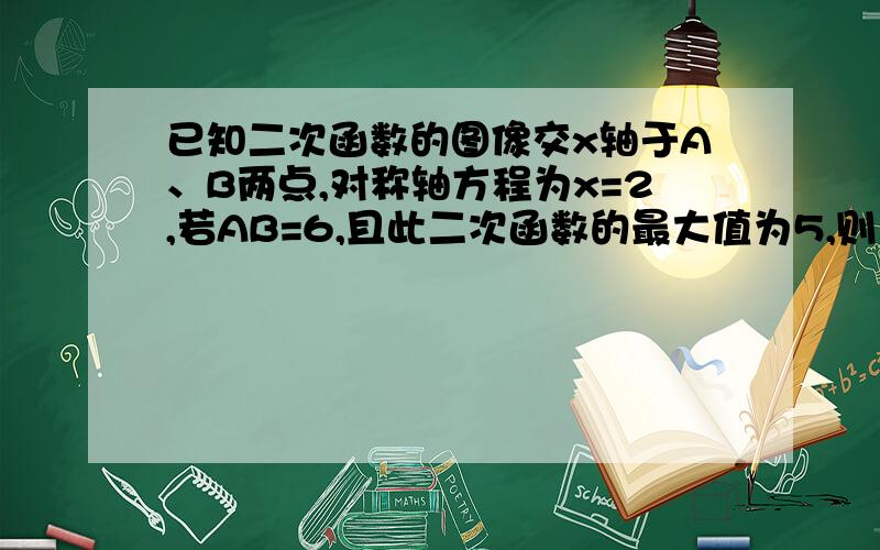 已知二次函数的图像交x轴于A、B两点,对称轴方程为x=2,若AB=6,且此二次函数的最大值为5,则二次函数的解析为