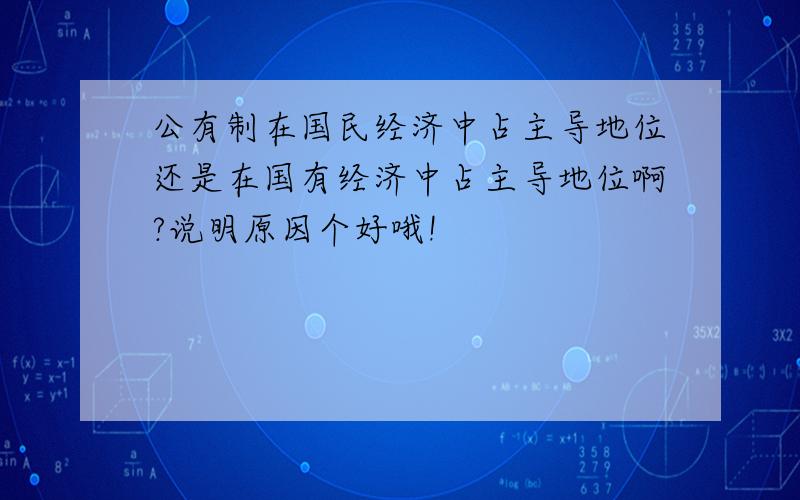 公有制在国民经济中占主导地位还是在国有经济中占主导地位啊?说明原因个好哦!