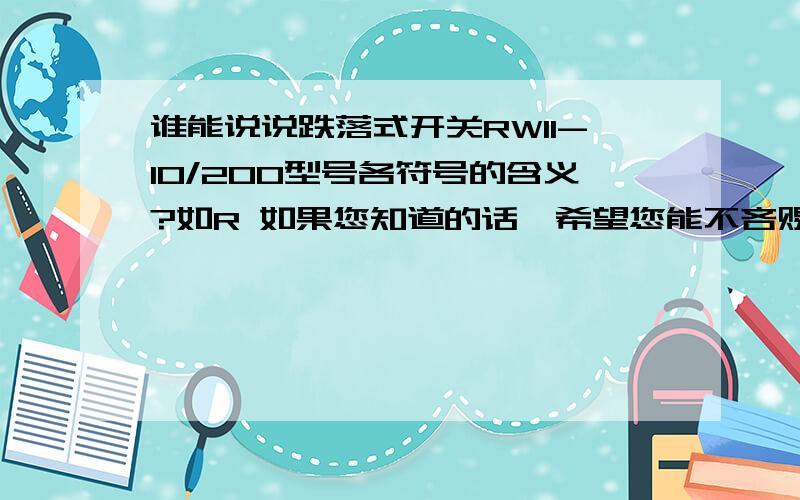 谁能说说跌落式开关RW11-10/200型号各符号的含义?如R 如果您知道的话,希望您能不吝赐教!