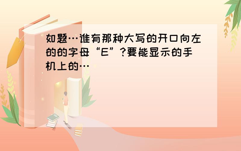 如题…谁有那种大写的开口向左的的字母“E”?要能显示的手机上的…