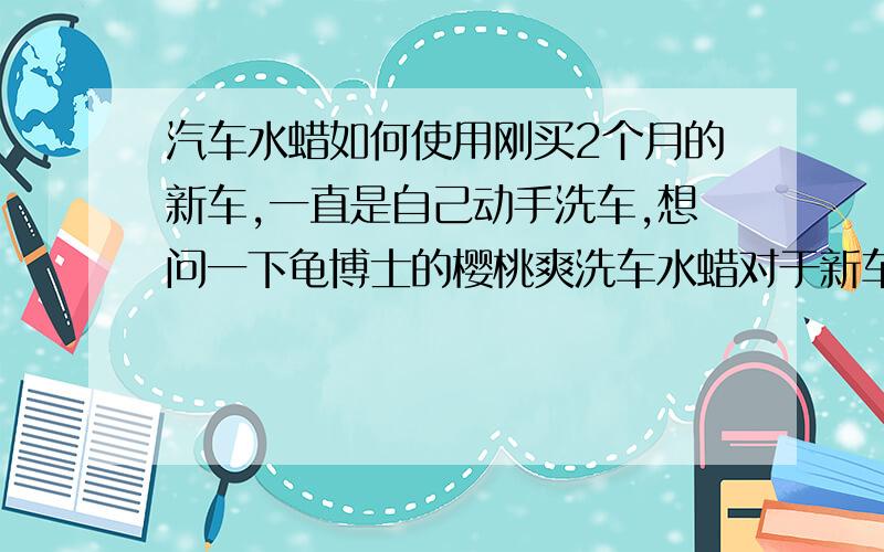 汽车水蜡如何使用刚买2个月的新车,一直是自己动手洗车,想问一下龟博士的樱桃爽洗车水蜡对于新车可以使用吗.看说明书只是说洗净车后将水蜡涂于车上再用清水冲净,我想问一下专家涂完