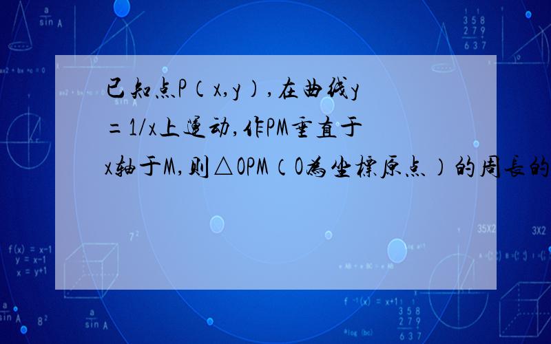 已知点P（x,y）,在曲线y=1/x上运动,作PM垂直于x轴于M,则△OPM（O为坐标原点）的周长的最小值为