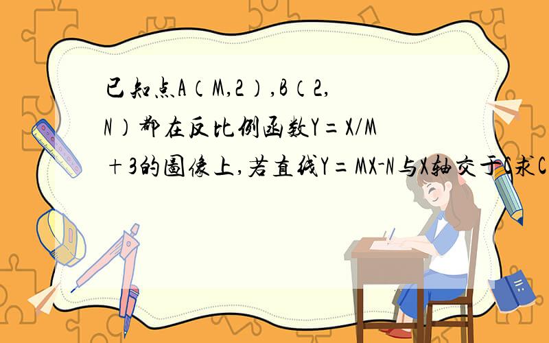 已知点A（M,2）,B（2,N）都在反比例函数Y=X/M+3的图像上,若直线Y=MX-N与X轴交于C求C关于Y轴对称C'的坐标