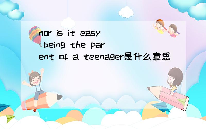 nor is it easy being the parent of a teenager是什么意思