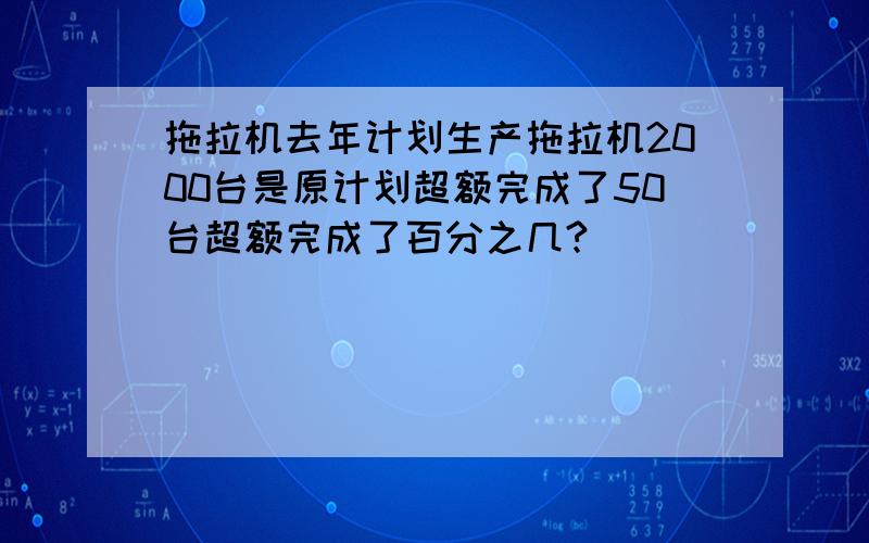 拖拉机去年计划生产拖拉机2000台是原计划超额完成了50台超额完成了百分之几?