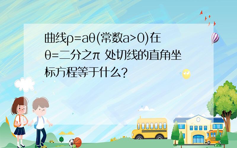 曲线ρ=aθ(常数a>0)在θ=二分之π 处切线的直角坐标方程等于什么?