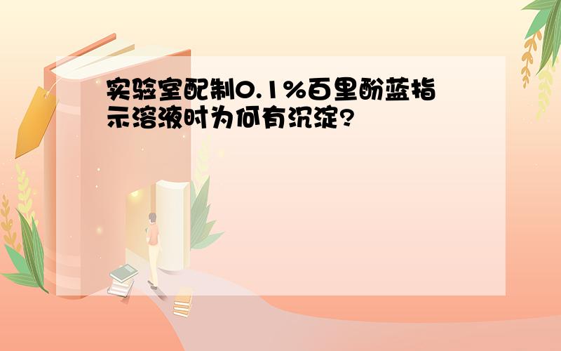 实验室配制0.1%百里酚蓝指示溶液时为何有沉淀?