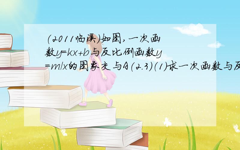 (2011临溪)如图,一次函数y=kx+b与反比例函数y=m/x的图象交与A(2.3)（1）求一次函数与反比例函数的解析式;（2）根据所给条件,直接写出不等式kx+b＞m/x的解集______.（3）过点B作BC⊥X轴,垂足为C,求S