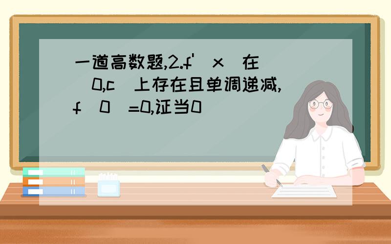 一道高数题,2.f'(x)在[0,c]上存在且单调递减,f(0)=0,证当0