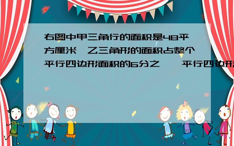 右图中甲三角行的面积是48平方厘米,乙三角形的面积占整个平行四边形面积的6分之一,平行四边形的面积是多少平方厘米?