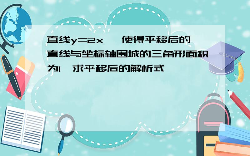 直线y=2x ,使得平移后的直线与坐标轴围城的三角形面积为1,求平移后的解析式