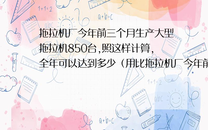 拖拉机厂今年前三个月生产大型拖拉机850台,照这样计算,全年可以达到多少（用比拖拉机厂今年前3个月生产大型拖拉机850台.照这样计算,全年产量可以达到多少台.【用比例方法解答】