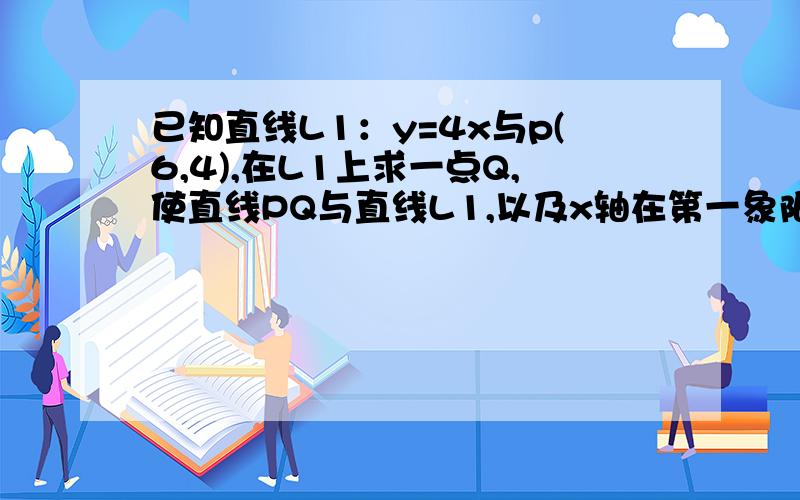 已知直线L1：y=4x与p(6,4),在L1上求一点Q,使直线PQ与直线L1,以及x轴在第一象限围城的三角形面积最小