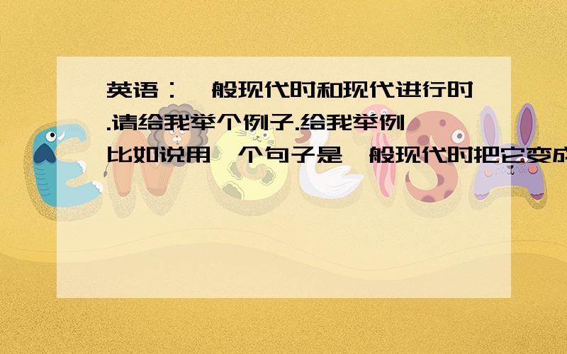 英语：一般现代时和现代进行时.请给我举个例子.给我举例,比如说用一个句子是一般现代时把它变成现代进行时.