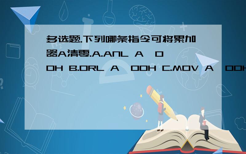 多选题.下列哪条指令可将累加器A清零.A.ANL A,00H B.0RL A,00H C.MOV A,00HD.XRL A,#0E0H E.ANL A,#00H 为什么?怎么个思路,