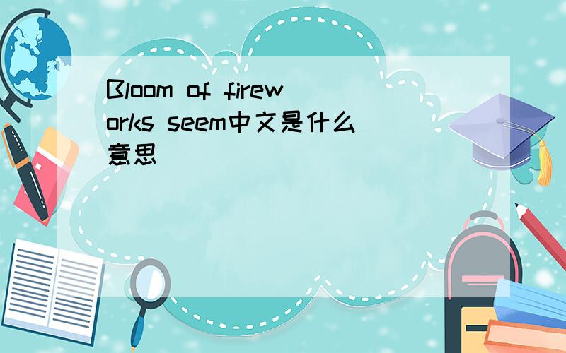 Bloom of fireworks seem中文是什么意思