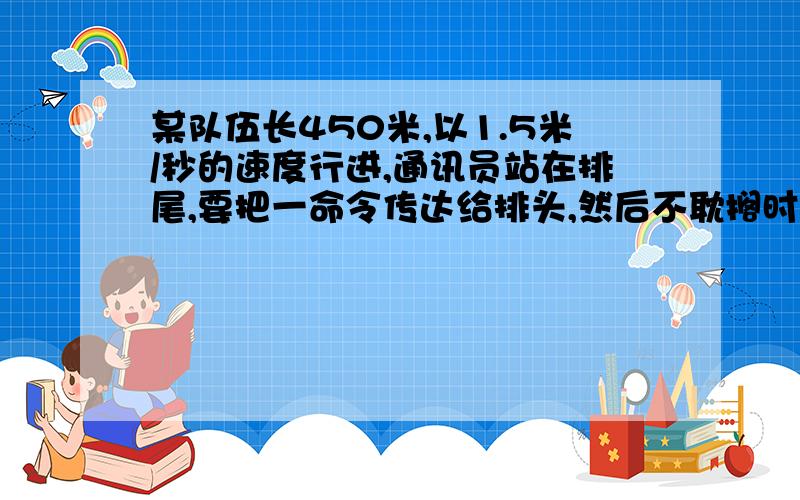 某队伍长450米,以1.5米/秒的速度行进,通讯员站在排尾,要把一命令传达给排头,然后不耽搁时间再返回排尾,通讯员以3米/秒的速度用多少时间从排尾赶到排头,再返回排尾?