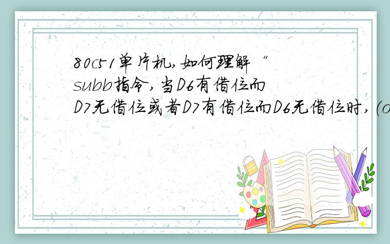 80c51单片机,如何理解“subb指令,当D6有借位而D7无借位或者D7有借位而D6无借位时,（ov）=1”这句话?.