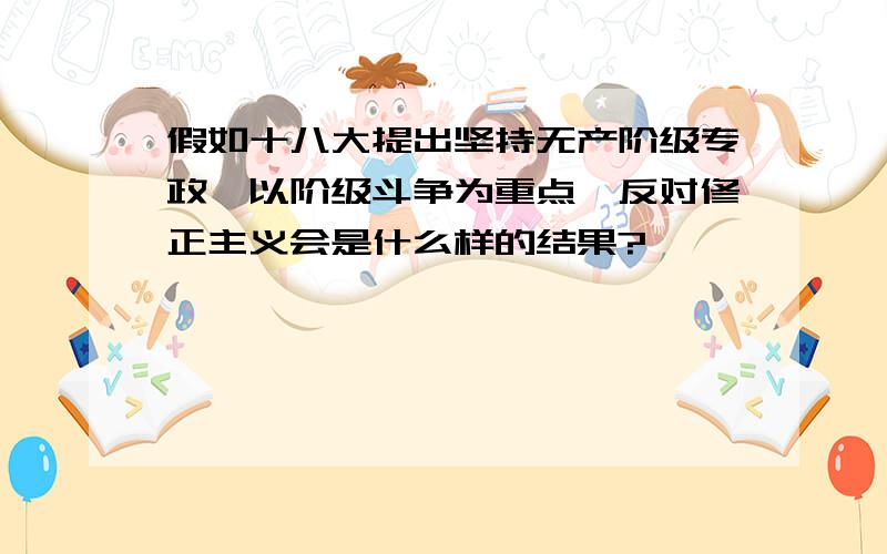 假如十八大提出坚持无产阶级专政,以阶级斗争为重点,反对修正主义会是什么样的结果?