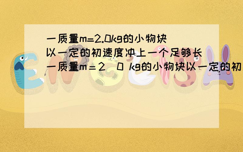 一质量m=2.0kg的小物块以一定的初速度冲上一个足够长一质量m＝2．0 kg的小物块以一定的初速度冲上一倾角为37°足够长的斜面,某同学利用传感器测出了小物块冲上斜面过程中多个时刻的瞬时