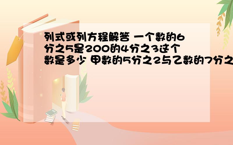 列式或列方程解答 一个数的6分之5是200的4分之3这个数是多少 甲数的5分之2与乙数的7分之5相等 甲数是60 求求乙是多少