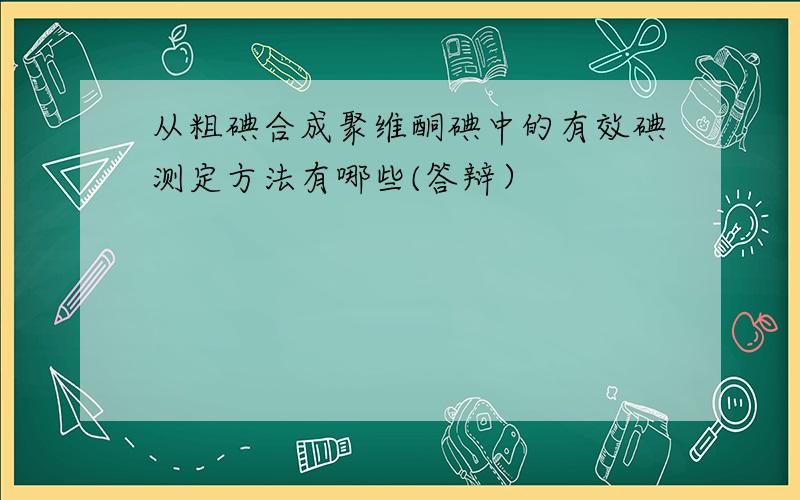 从粗碘合成聚维酮碘中的有效碘测定方法有哪些(答辩）