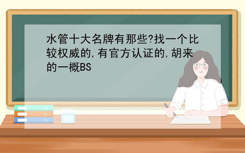 水管十大名牌有那些?找一个比较权威的,有官方认证的,胡来的一概BS