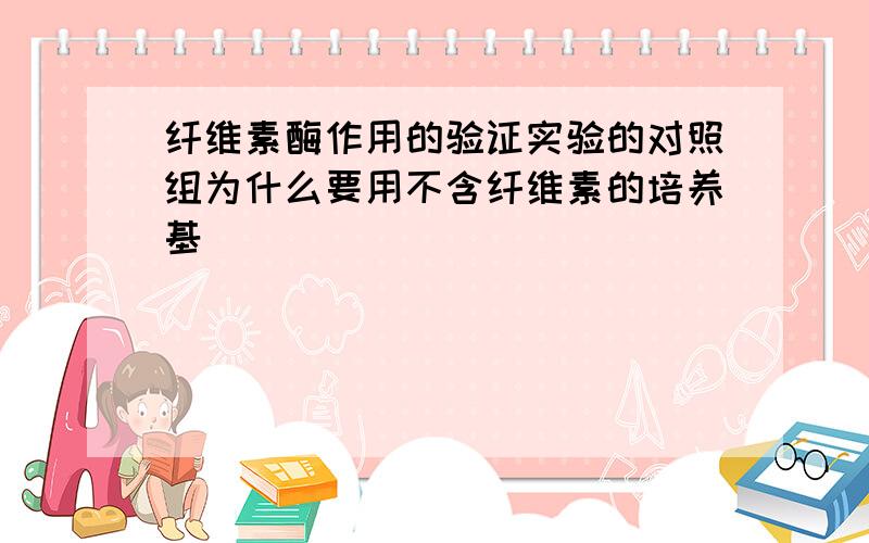 纤维素酶作用的验证实验的对照组为什么要用不含纤维素的培养基