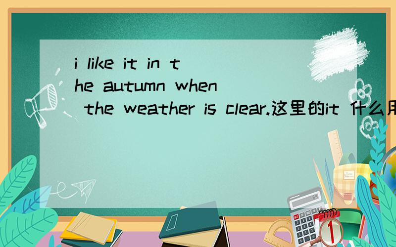 i like it in the autumn when the weather is clear.这里的it 什么用法能不能造句?