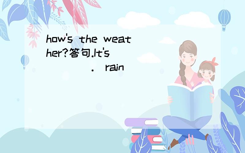 how's the weather?答句.It's_______.(rain)