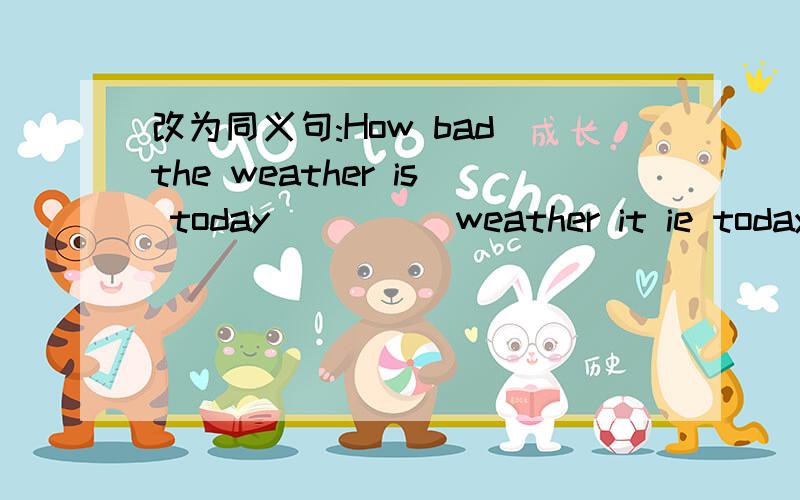 改为同义句:How bad the weather is today( )( )weather it ie today