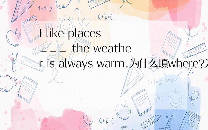 I like places ___ the weather is always warm.为什么填where?为什么that不可以?能不能说的简单点,基础没打好,分辨不出什么是状语
