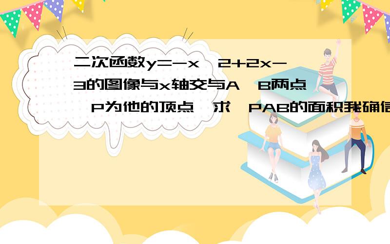 二次函数y=-x^2+2x-3的图像与x轴交与A、B两点,P为他的顶点,求△PAB的面积我确信题目没有打错!脚下拉 要怎么做  这个函数解析式解不出来啊!是啊 woyeshizhemexiangde--