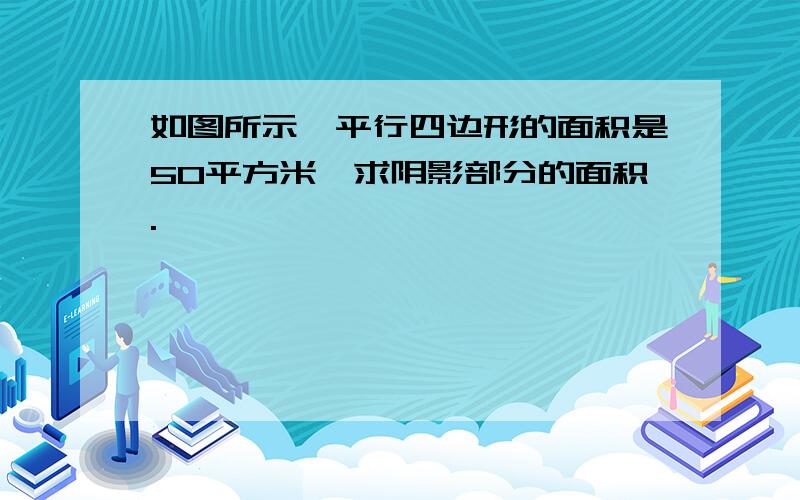 如图所示,平行四边形的面积是50平方米,求阴影部分的面积.