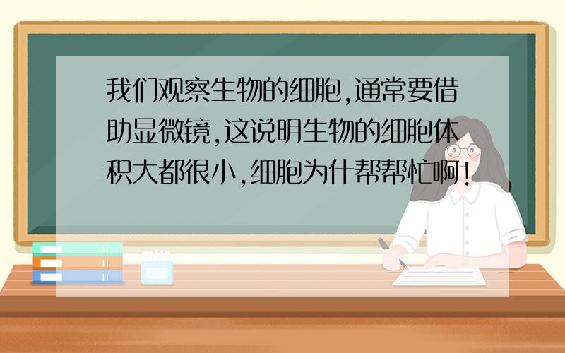 我们观察生物的细胞,通常要借助显微镜,这说明生物的细胞体积大都很小,细胞为什帮帮忙啊!