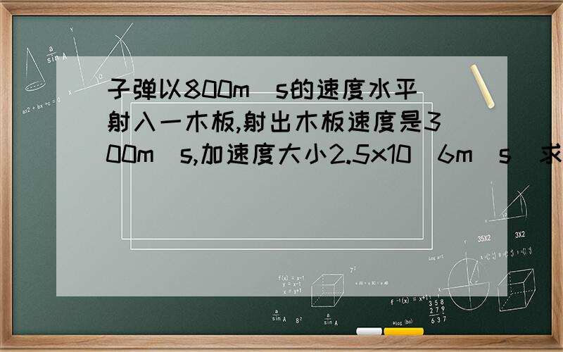 子弹以800m\s的速度水平射入一木板,射出木板速度是300m\s,加速度大小2.5x10^6m\s^求木板的厚度；如果该子弹射入同样质地的一块很厚的木板,子弹能够射入多深