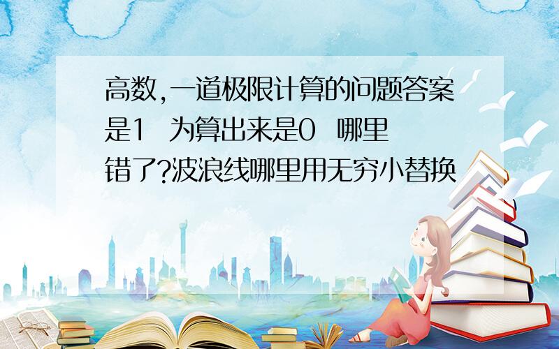 高数,一道极限计算的问题答案是1  为算出来是0  哪里错了?波浪线哪里用无穷小替换