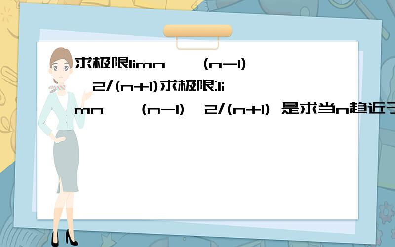 求极限limn→∞(n-1)^2/(n+1)求极限:limn→∞(n-1)^2/(n+1) 是求当n趋近于无穷,(n-1)的平方除以(n+1)的极限 我觉得可以用那个公式,即n趋近于无穷,极限由n的次数决定,因为上边是n的平方,下面是n的1次幂