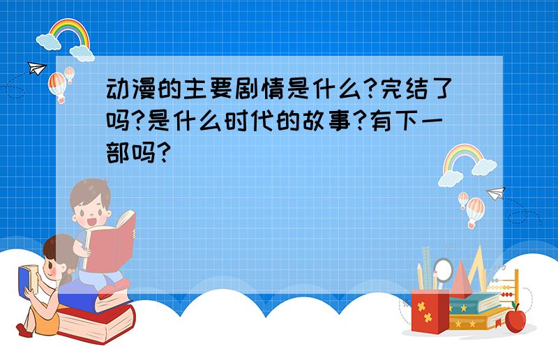 动漫的主要剧情是什么?完结了吗?是什么时代的故事?有下一部吗?