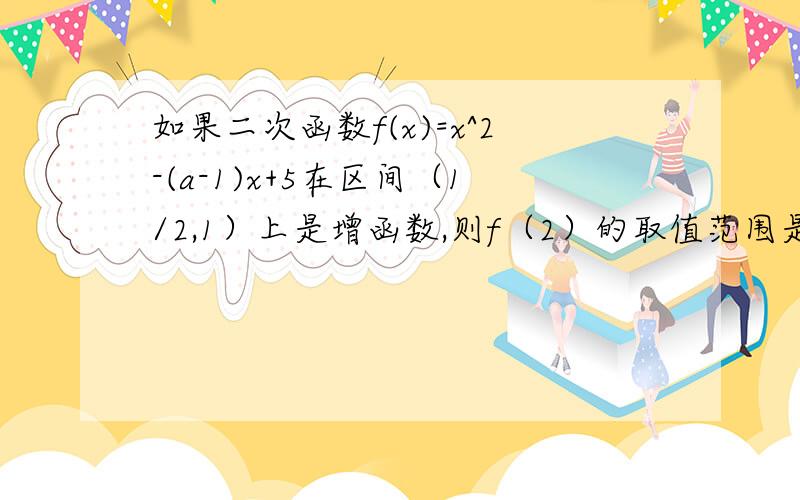 如果二次函数f(x)=x^2-(a-1)x+5在区间（1/2,1）上是增函数,则f（2）的取值范围是?