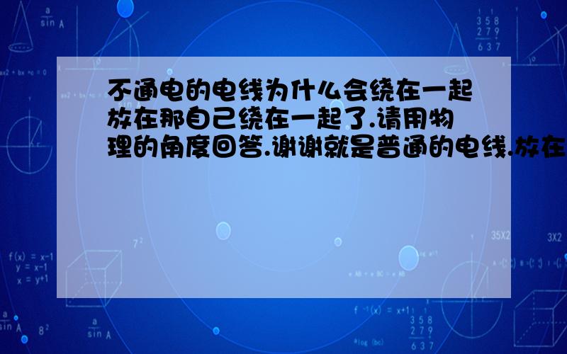 不通电的电线为什么会绕在一起放在那自己绕在一起了.请用物理的角度回答.谢谢就是普通的电线.放在地上.没有弄过.全新的.2根.没通过电..为什么会2根绕在一起.