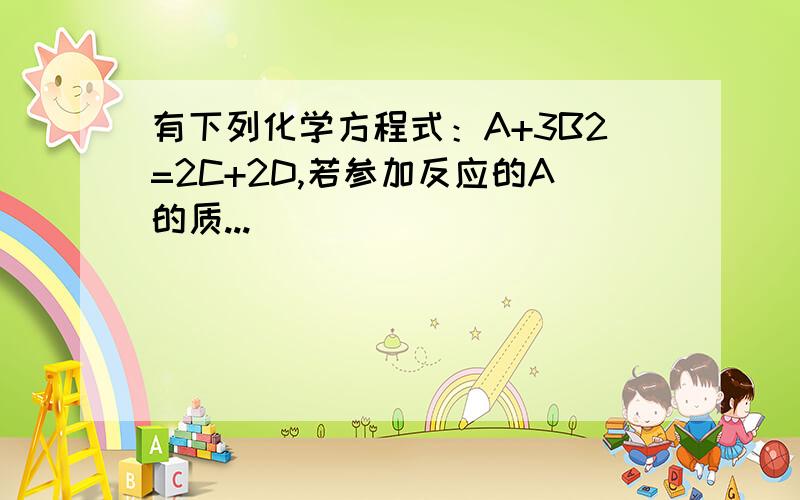 有下列化学方程式：A+3B2=2C+2D,若参加反应的A的质..._