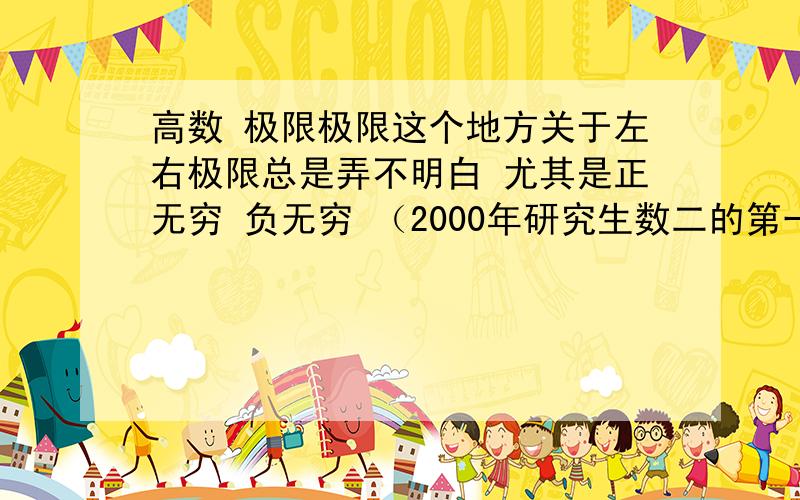 高数 极限极限这个地方关于左右极限总是弄不明白 尤其是正无穷 负无穷 （2000年研究生数二的第一道选择题 非常蒙 ）这个题     a b满足的条件