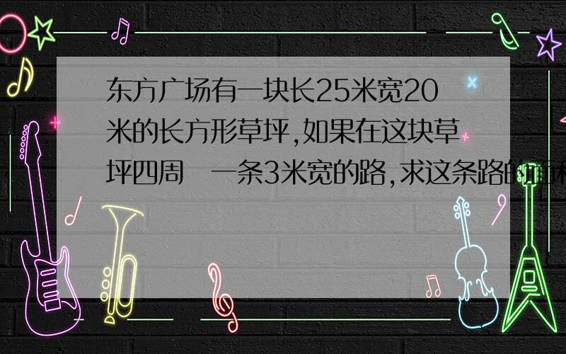 东方广场有一块长25米宽20米的长方形草坪,如果在这块草坪四周俢一条3米宽的路,求这条路的面积?