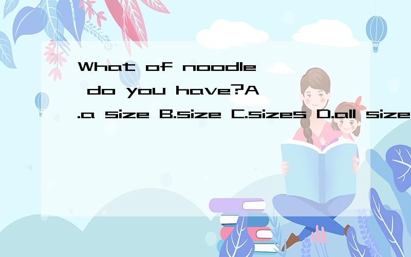 What of noodle do you have?A.a size B.size C.sizes D.all sizes of