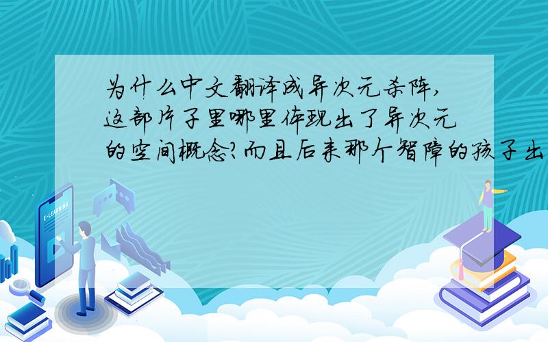 为什么中文翻译成异次元杀阵,这部片子里哪里体现出了异次元的空间概念?而且后来那个智障的孩子出去后,感觉那个世界也并不像是我们的世界,他的身影是渐渐被白光隐没了的.到底怎么回