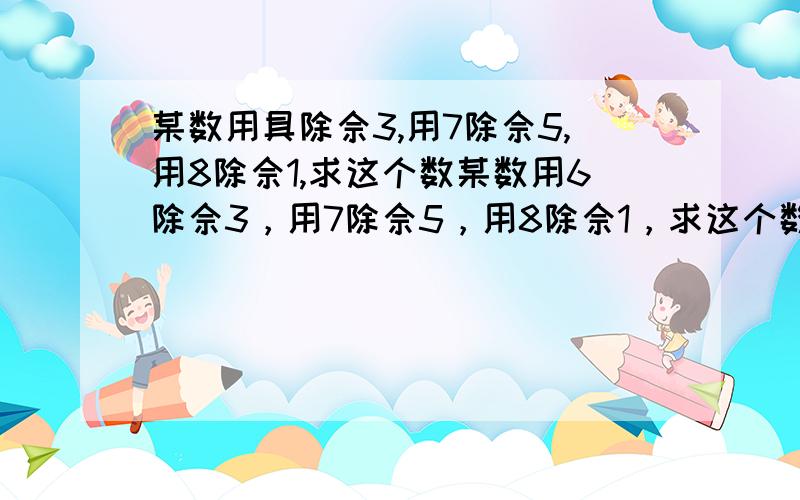 某数用具除佘3,用7除佘5,用8除佘1,求这个数某数用6除佘3，用7除佘5，用8除佘1，求这个数