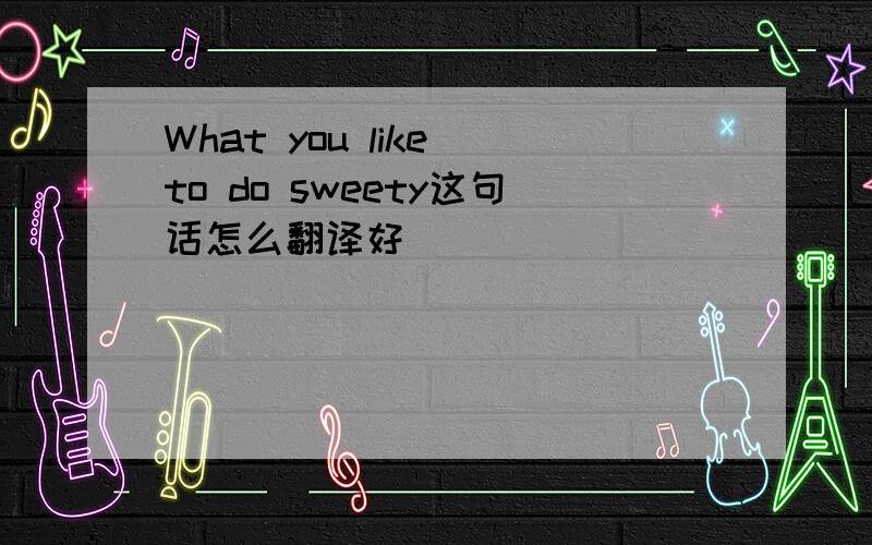 What you like to do sweety这句话怎么翻译好