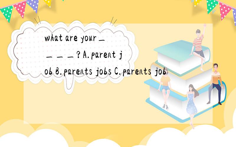 what are your____?A.parent job B.parents jobs C.parents job