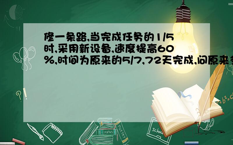 修一条路,当完成任务的1/5时,采用新设备,速度提高60％,时间为原来的5/7,72天完成,问原来多少天完成